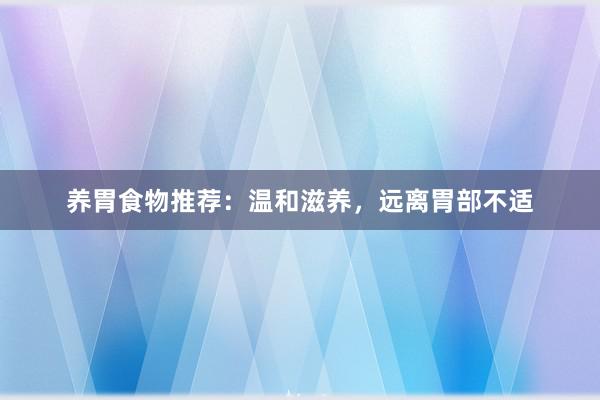 养胃食物推荐：温和滋养，远离胃部不适